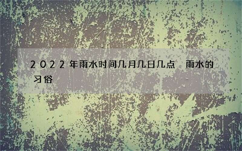 2022年雨水时间几月几日几点 雨水的习俗